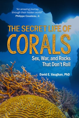 The Secret Life of Corals: Sex, War and Rocks That Don't Roll by Vaughan, David E.