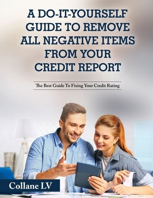 A Do-It-Yourself Guide To Remove All Negative Items From Your Credit Report: The Best Guide To Fixing Your Credit Rating by Collane LV