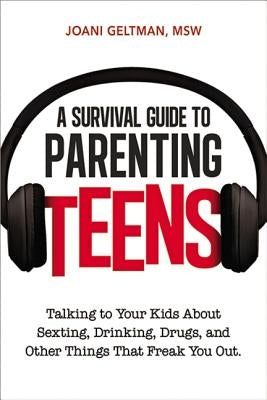 A Survival Guide to Parenting Teens: Talking to Your Kids about Sexting, Drinking, Drugs, and Other Things That Freak You Out by Geltman, Joani