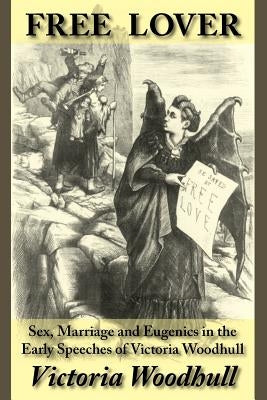 Free Lover: Sex, Marriage and Eugenics in the Early Speeches of Victoria Woodhull by Woodhull, Victoria C.