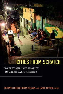 Cities From Scratch: Poverty and Informality in Urban Latin America by Fischer, Brodwyn