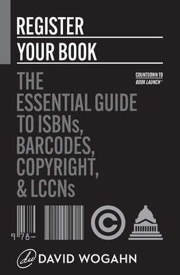 Register Your Book: The Essential Guide to ISBNs, Barcodes, Copyright, and LCCNs by Wogahn, David