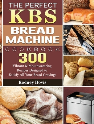 The Perfect KBS Bread Machine Cookbook: 300 Vibrant & Mouthwatering Recipes Designed to Satisfy All Your Bread Cravings by Hovis, Rodney