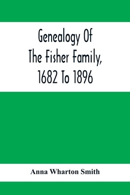 Genealogy Of The Fisher Family, 1682 To 1896 by Wharton Smith, Anna