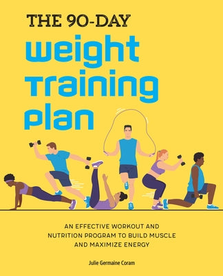 The 90-Day Weight Training Plan: An Effective Workout and Nutrition Program to Build Muscle and Maximize Energy by Coram, Julie Germaine