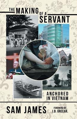 The Making of a Servant: Anchored in Vietnam by James, Sam