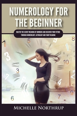 Numerology For The Beginner: Master the Secret Meaning of Numbers and Discover Your Future through Numerology, Astrology and Tarot Reading by Northrup, Michelle