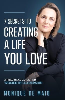 The 7 Secrets to Creating a Life You Love: A Practical Guide for Women in Leadership by de Maio, Monique