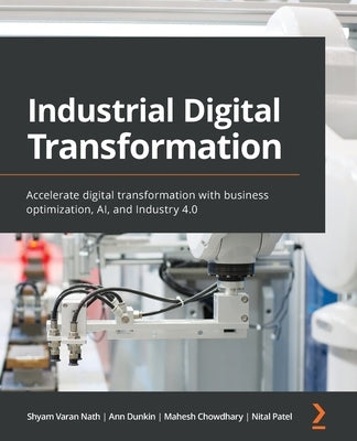 Industrial Digital Transformation: Accelerate digital transformation with business optimization, AI, and Industry 4.0 by Nath, Shyam Varan