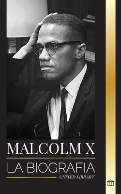 Malcolm X: La Biografía, vida y muerte de un ministro musulmán estadounidense y activista de los derechos humanos; su reinvención by Library, United