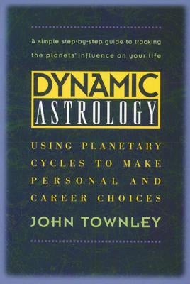 Dynamic Astrology: Using Planetary Cycles to Make Personal and Career Choices by Townley, John
