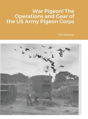 War Pigeon! The Operations and Gear of the US Army Pigeon Corps by Scherrer, Tim