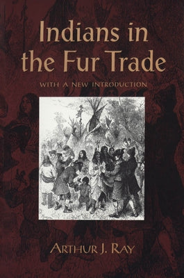 Indians in the Fur Trade: Their Roles as Trappers, Hunters, and Middlemen in the Lands Southwest of Hudson Bay, 1660-1870 by Ray, Arthur J.