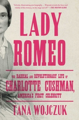 Lady Romeo: The Radical and Revolutionary Life of Charlotte Cushman, America's First Celebrity by Wojczuk, Tana