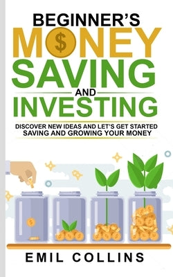 Beginners Money, Saving and Investing: Discover Effective, New Idea And Let's Get Started Saving And Growing Your Money, Secure Your Future, Personal by Collins, Emil