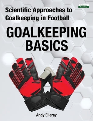 Scientific Approaches to Goalkeeping in Football: Goalkeeping Basics Paperback Oakamoor Publishing