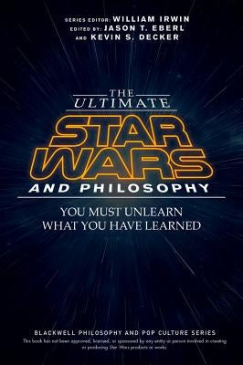 The Ultimate Star Wars and Philosophy: You Must Unlearn What You Have Learned by Eberl, Jason T.