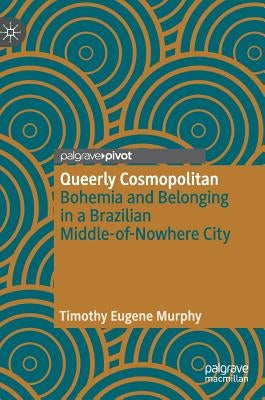 Queerly Cosmopolitan: Bohemia and Belonging in a Brazilian Middle-Of-Nowhere City by Murphy, Timothy Eugene