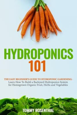 Hydroponics 101: The Easy Beginner's Guide to Hydroponic Gardening. Learn How To Build a Backyard Hydroponics System for Homegrown Orga Paperback Createspace Independent Publishing Platform