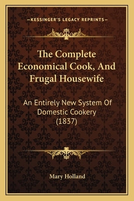 The Complete Economical Cook, And Frugal Housewife: An Entirely New System Of Domestic Cookery (1837) by Holland, Mary