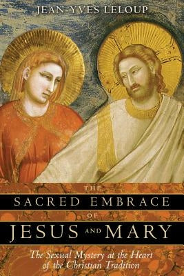 The Sacred Embrace of Jesus and Mary: The Sexual Mystery at the Heart of the Christian Tradition Paperback Inner Traditions International