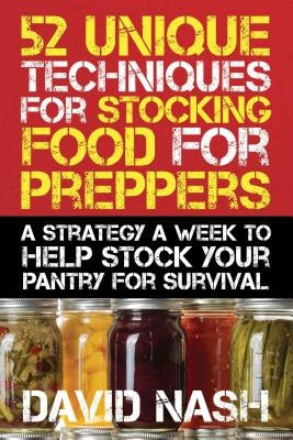 52 Unique Techniques for Stocking Food for Preppers: A Strategy a Week to Help Stock Your Pantry for Survival by Nash, David