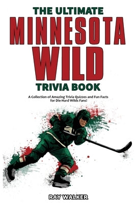 The Ultimate Minnesota Wild Trivia Book: A Collection of Amazing Trivia Quizzes and Fun Facts for Die-Hard Wild Fans! by Walker, Ray