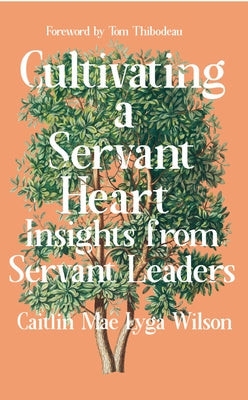 Cultivating a Servant Heart: Insights from Servant Leaders by Wilson, Caitlin Mae Lyga