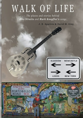 Walk Of Life: A walk through the places that inspired the songs and marked the history of Dire Straits and Mark Knopfler by Aparicio, J. B.