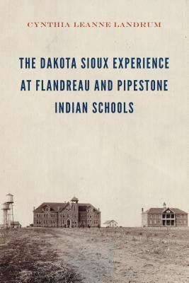 Dakota Sioux Experience at Flandreau and Pipestone Indian Schools by Landrum, Cynthia Leanne