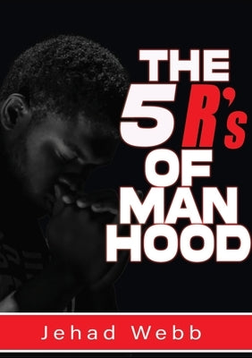 The 5 R's Of Manhood by Webb, Jehad