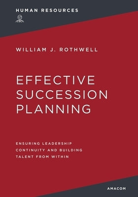 Effective Succession Planning: Ensuring Leadership Continuity and Building Talent from Within by Rothwell, William