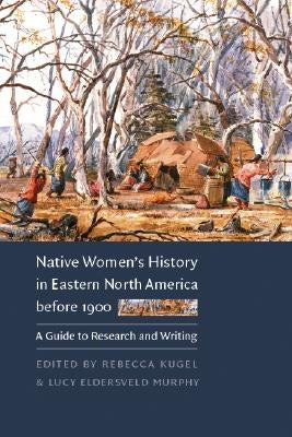 Native Women's History in Eastern North America Before 1900: A Guide to Research and Writing by Kugel, Rebecca