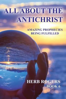 All about the Antichrist: Amazing Prophecies Being Fulfilled, Book 6 by Rogers, Herb