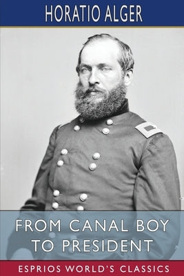 From Canal Boy to President (Esprios Classics): or, the Boyhood and Manhood of James A. Garfield by Alger, Horatio