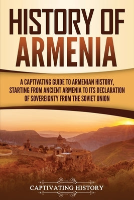 History of Armenia: A Captivating Guide to Armenian History, Starting from Ancient Armenia to Its Declaration of Sovereignty from the Sovi Captivating History