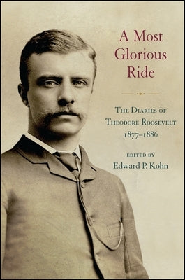 A Most Glorious Ride: The Diaries of Theodore Roosevelt, 1877 1886 by Kohn, Edward P.