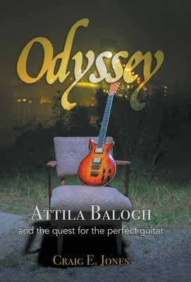 Odyssey: Attila Balogh and the Quest for the Perfect Guitar by Jones, Craig E.