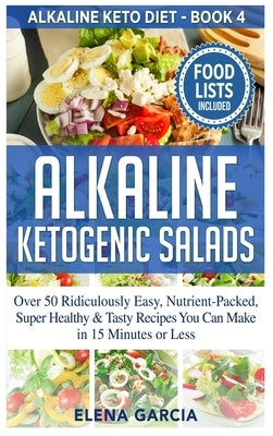 Alkaline Ketogenic Salads: Over 50 Ridiculously Easy, Nutrient-Packed, Super Healthy & Tasty Recipes You Can Make in 15 Minutes or Less by Garcia, Elena