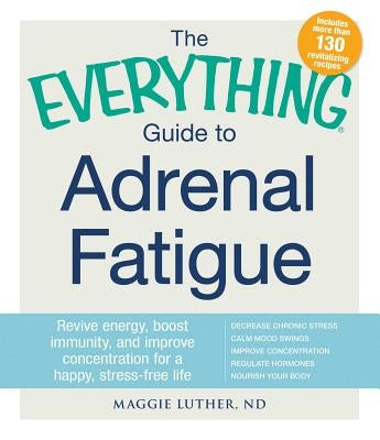 The Everything Guide to Adrenal Fatigue: Revive Energy, Boost Immunity, and Improve Concentration for a Happy, Stress-Free Life by Luther, Maggie