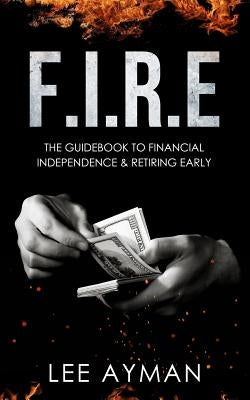 F.I.R.E: the guide book to Financial Independence & Retiring Early Paperback Independently Published