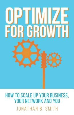 Optimize for Growth: How to Scale Up Your Business, Your Network and You by Smith, Jonathan B.