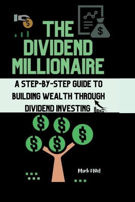 The Dividend Millionaire: A Step-by-Step Guide to Building Wealth through Dividend Investing by O'Niel, Mark