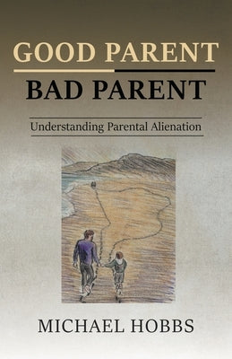 Good Parent - Bad Parent: Understanding Parental Alienation by Hobbs, Michael