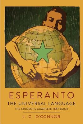 Esperanto: The Universal Language: The Student's Complete Text Book; Containing Full Grammar, Exercises, Conversations, Commercia by O'Connor, J. C.