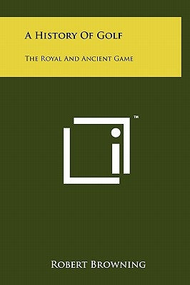 A History Of Golf: The Royal And Ancient Game by Browning, Robert