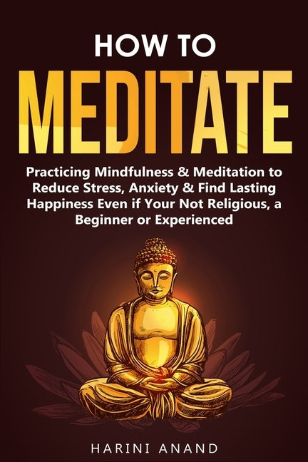 How to Meditate: Practicing Mindfulness & Meditation to Reduce Stress, Anxiety & Find Lasting Happiness Even if Your Not Religious, a B by Anand, Harini