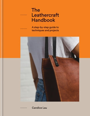 The Leathercraft Handbook: A Step-By-Step Guide to Techniques and Projects, 20 Unique Projects for Complete Beginners by Lau, Candice