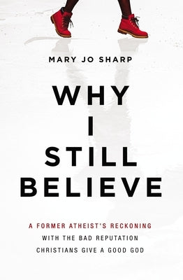 Why I Still Believe: A Former Atheist's Reckoning with the Bad Reputation Christians Give a Good God by Sharp, Mary Jo