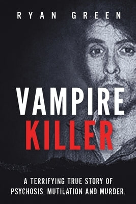 Vampire Killer: A Terrifying True Story of Psychosis, Mutilation and Murder by Green, Ryan